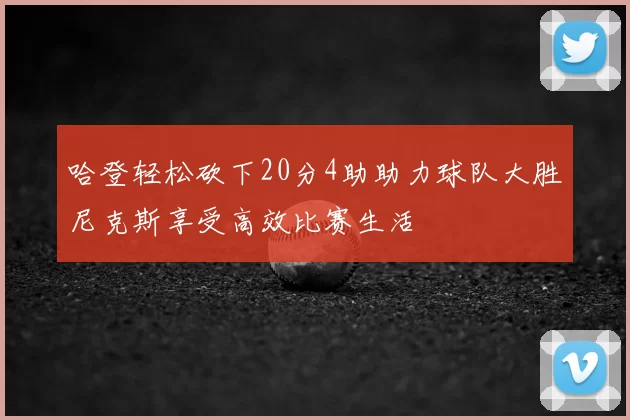 哈登轻松砍下20分4助助力球队大胜尼克斯享受高效比赛生活