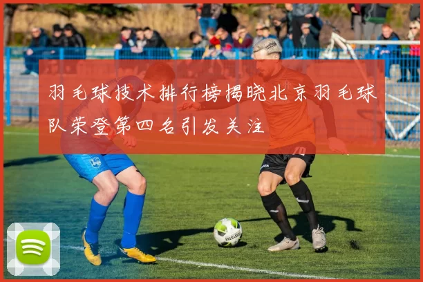 羽毛球技术排行榜揭晓北京羽毛球队荣登第四名引发关注