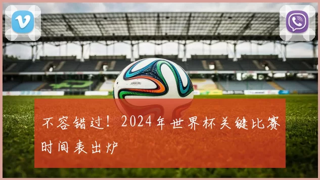 不容错过！2024年世界杯关键比赛时间表出炉