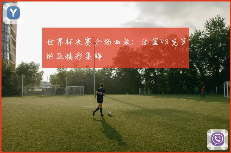 世界杯决赛全场回放:法国vs克罗地亚精彩集锦