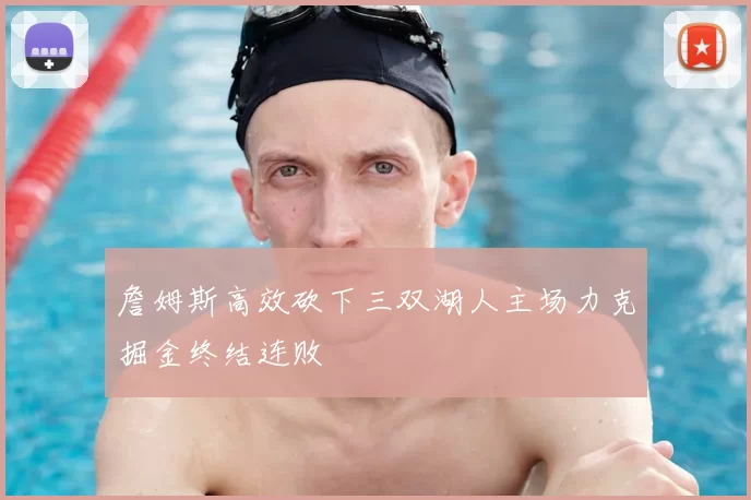 詹姆斯高效砍下三双湖人主场力克掘金终结连败