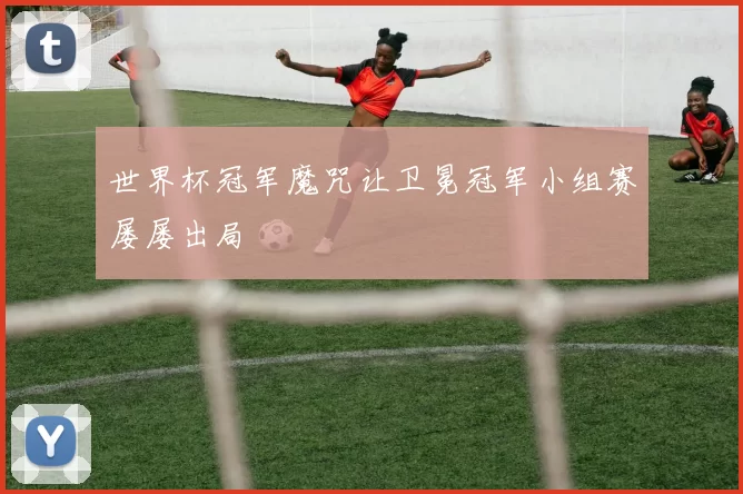 世界杯冠军魔咒让卫冕冠军小组赛屡屡出局