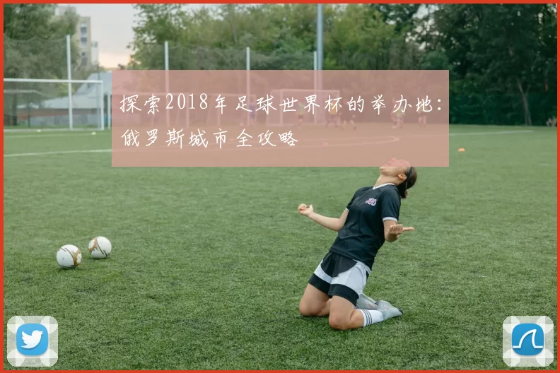 探索2018年足球世界杯的举办地：俄罗斯城市全攻略