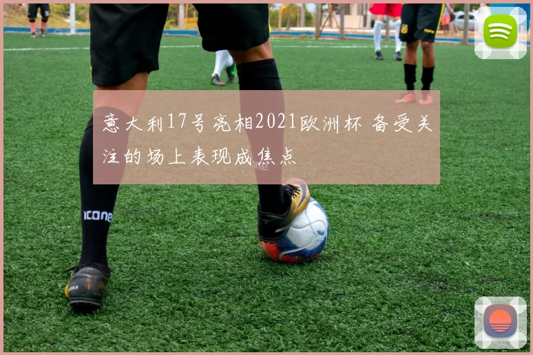 意大利17号亮相2021欧洲杯 备受关注的场上表现成焦点