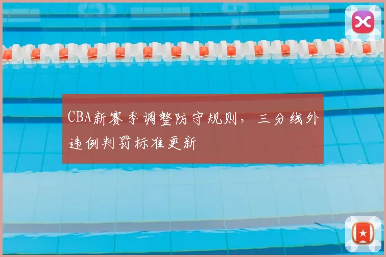 CBA新赛季调整防守规则，三分线外违例判罚标准更新