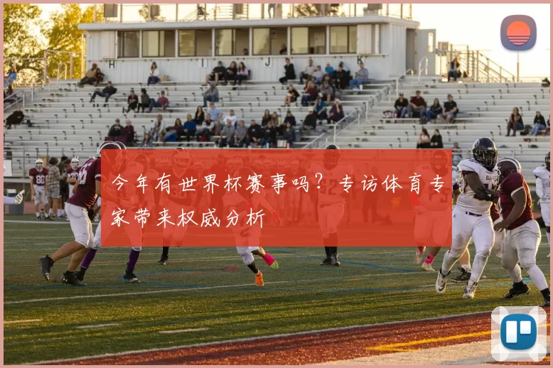 今年有世界杯赛事吗?专访体育专家带来权威分析