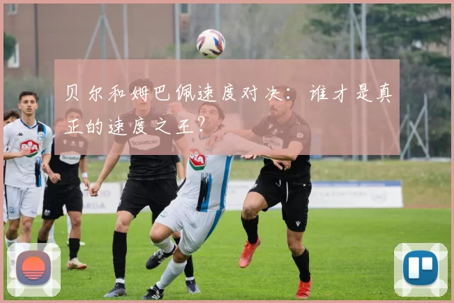 贝尔和姆巴佩速度对决:谁才是真正的速度之王?