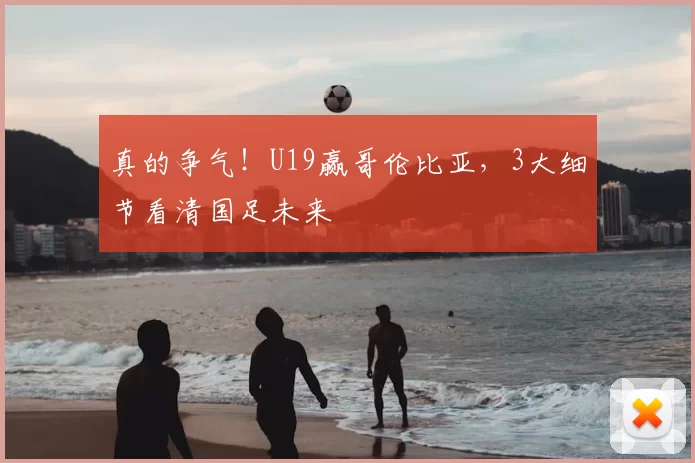 真的争气！U19赢哥伦比亚，3大细节看清国足未来