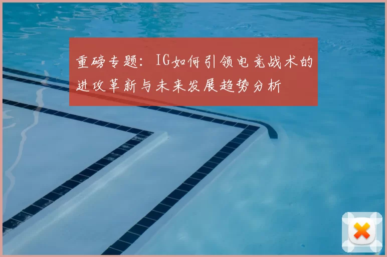 重磅专题:IG如何引领电竞战术的进攻革新与未来发展趋势分析