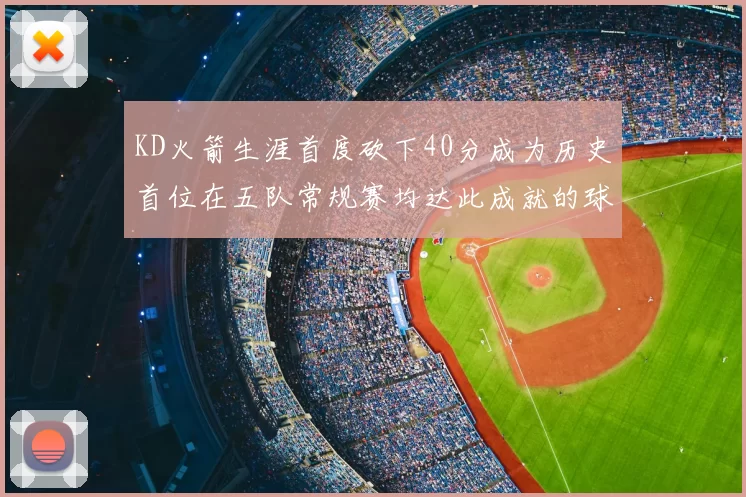 KD火箭生涯首度砍下40分成为历史首位在五队常规赛均达此成就的球员