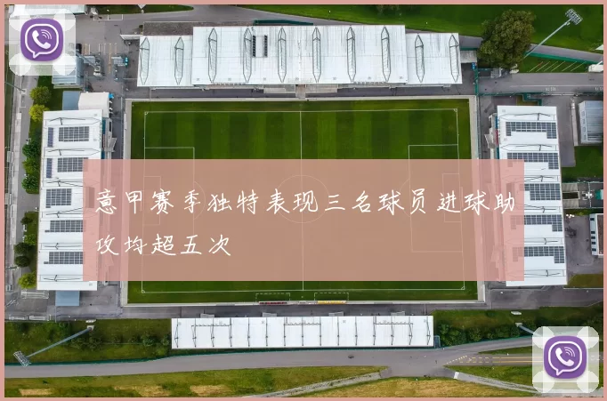 意甲赛季独特表现三名球员进球助攻均超五次