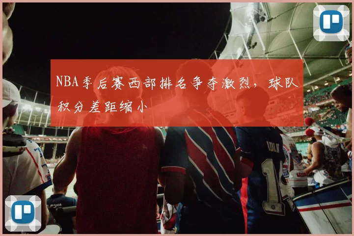 NBA季后赛西部排名争夺激烈，球队积分差距缩小