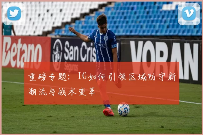 重磅专题：IG如何引领区域防守新潮流与战术变革