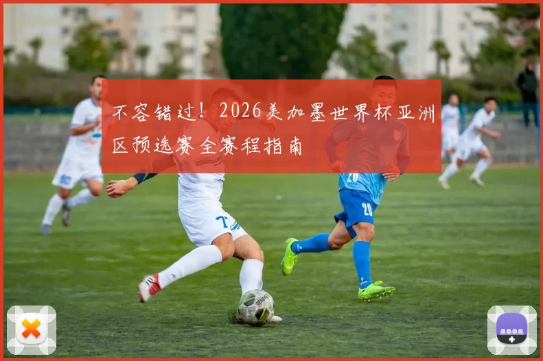 不容错过!2026美加墨世界杯亚洲区预选赛全赛程指南