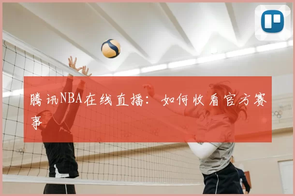 腾讯NBA在线直播：如何收看官方赛事