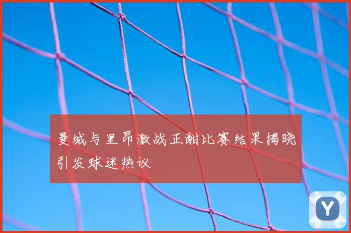 曼城与里昂激战正酣比赛结果揭晓引发球迷热议