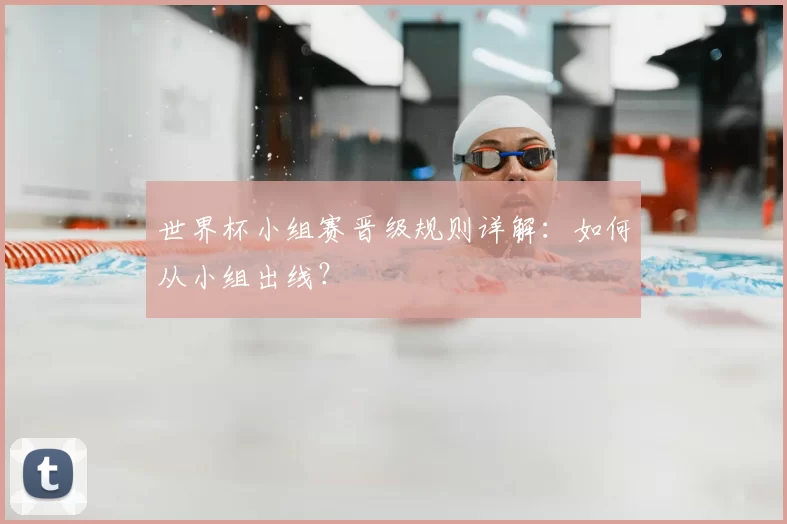 世界杯小组赛晋级规则详解:如何从小组出线?