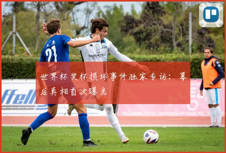 世界杯奖杯损坏事件独家专访:幕后真相首次曝光