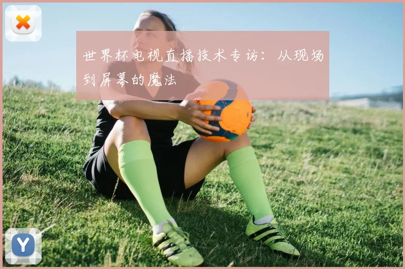 世界杯电视直播技术专访:从现场到屏幕的魔法