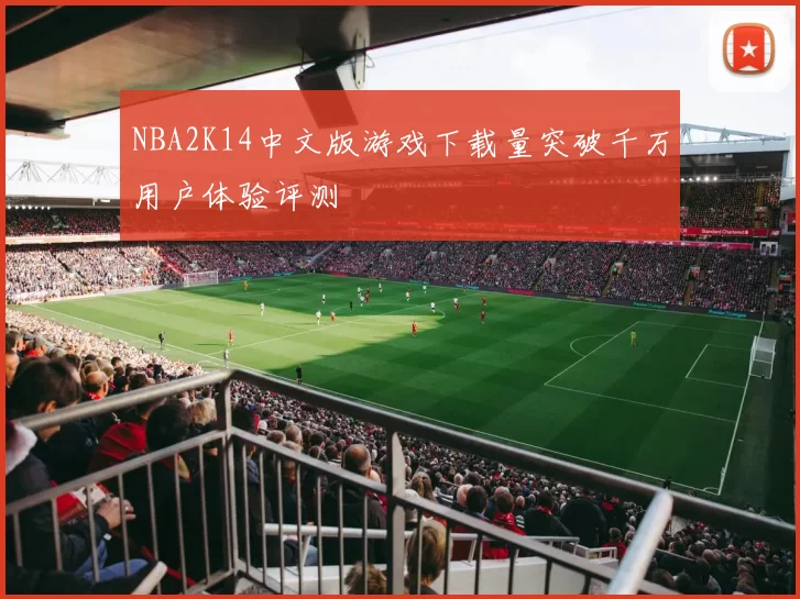 NBA2K14中文版游戏下载量突破千万用户体验评测
