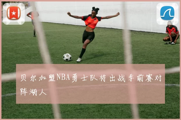贝尔加盟NBA勇士队将出战季前赛对阵湖人