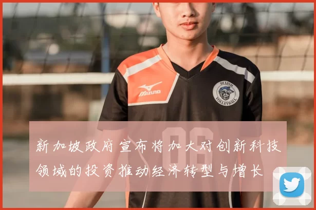 新加坡政府宣布将加大对创新科技领域的投资推动经济转型与增长