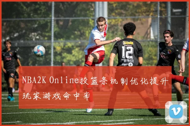 NBA2K Online投篮条机制优化提升玩家游戏命中率