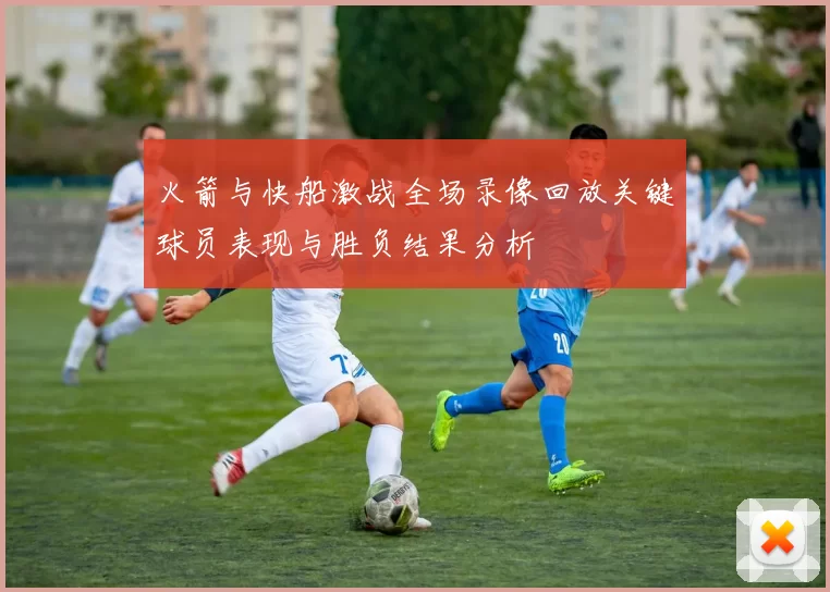 火箭与快船激战全场录像回放关键球员表现与胜负结果分析