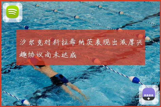 沙尔克对科拉希纳茨表现出浓厚兴趣协议尚未达成