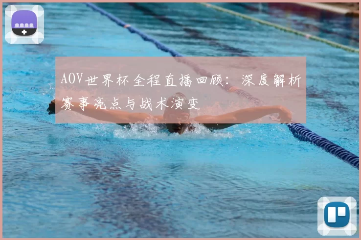 AOV世界杯全程直播回顾:深度解析赛事亮点与战术演变