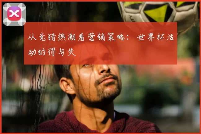 从竞猜热潮看营销策略:世界杯活动的得与失