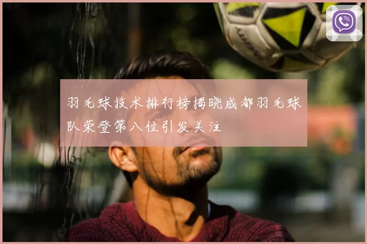 羽毛球技术排行榜揭晓成都羽毛球队荣登第八位引发关注