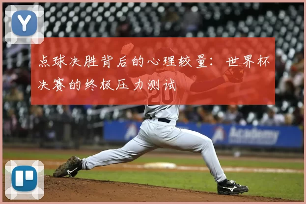 点球决胜背后的心理较量:世界杯决赛的终极压力测试