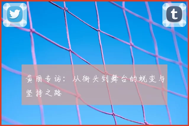 黄丽专访:从街头到舞台的蜕变与坚持之路