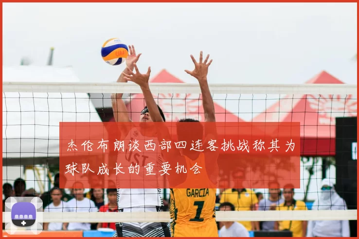杰伦布朗谈西部四连客挑战称其为球队成长的重要机会