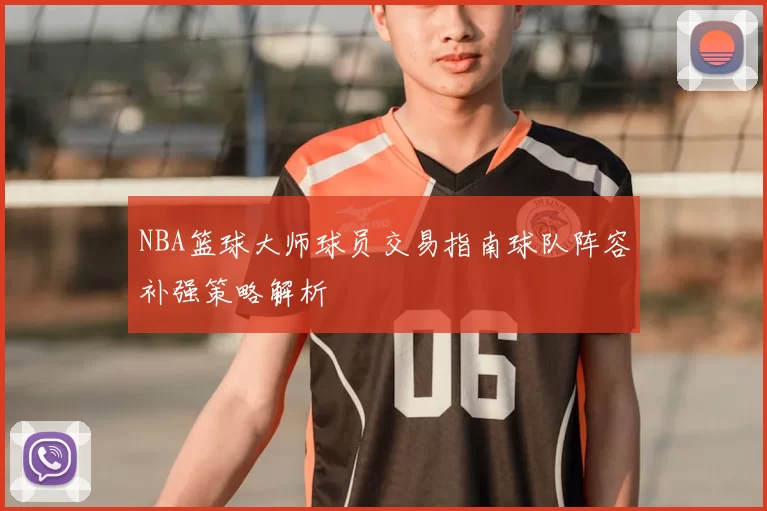 NBA篮球大师球员交易指南球队阵容补强策略解析