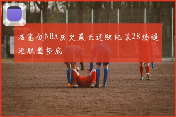 活塞创NBA历史最长连败纪录28场逼近联盟垫底
