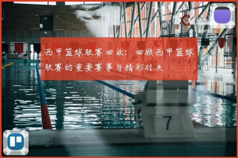 西甲篮球联赛回放:回顾西甲篮球联赛的重要赛事与精彩对决
