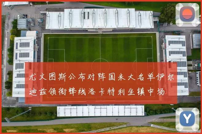 尤文图斯公布对阵国米大名单伊尔迪兹领衔锋线洛卡特利坐镇中场