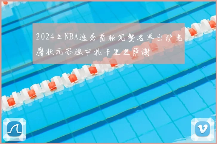 2024年NBA选秀首轮完整名单出炉老鹰状元签选中扎卡里里萨谢