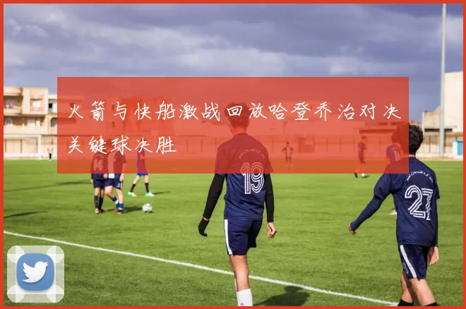 火箭与快船激战回放哈登乔治对决关键球决胜