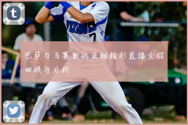 巴萨与马赛激战正酣精彩直播全程回顾与分析