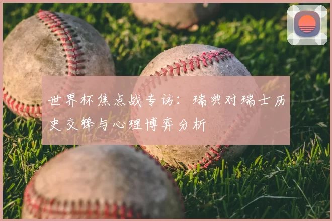 世界杯焦点战专访：瑞典对瑞士历史交锋与心理博弈分析