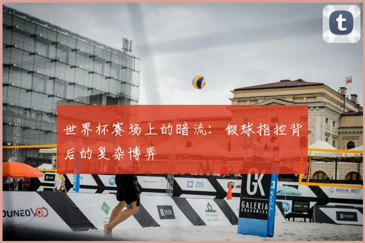 世界杯赛场上的暗流:假球指控背后的复杂博弈
