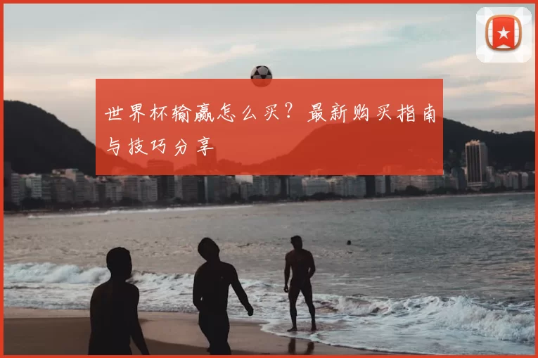世界杯输赢怎么买?最新购买指南与技巧分享