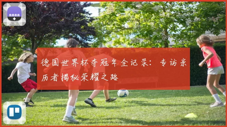 德国世界杯夺冠年全记录：专访亲历者揭秘荣耀之路