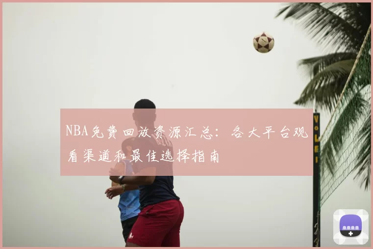 NBA免费回放资源汇总：各大平台观看渠道和最佳选择指南