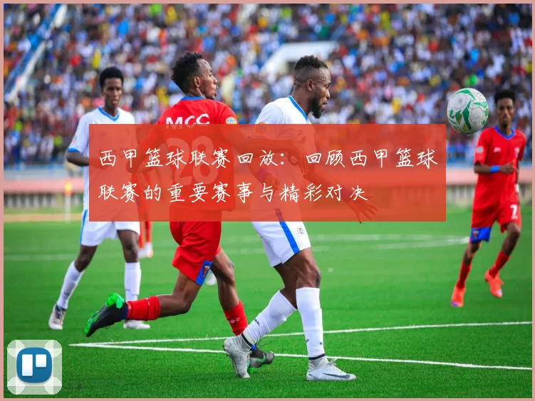 西甲篮球联赛回放:回顾西甲篮球联赛的重要赛事与精彩对决