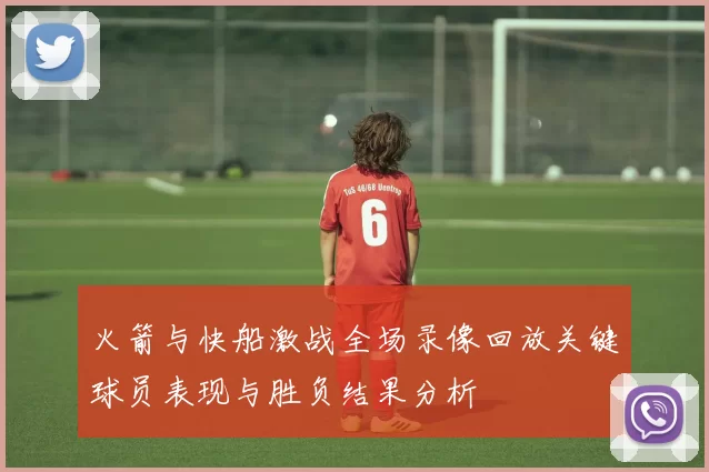 火箭与快船激战全场录像回放关键球员表现与胜负结果分析