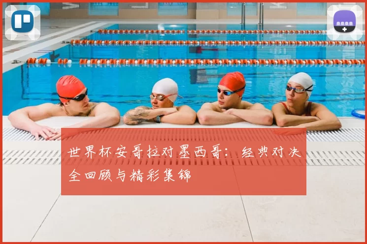 世界杯安哥拉对墨西哥:经典对决全回顾与精彩集锦